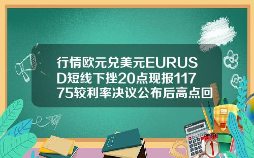 行情欧元兑美元EURUSD短线下挫20点现报11775较利率决议公布后高点回落约40点