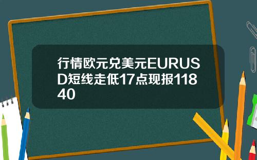 行情欧元兑美元EURUSD短线走低17点现报11840