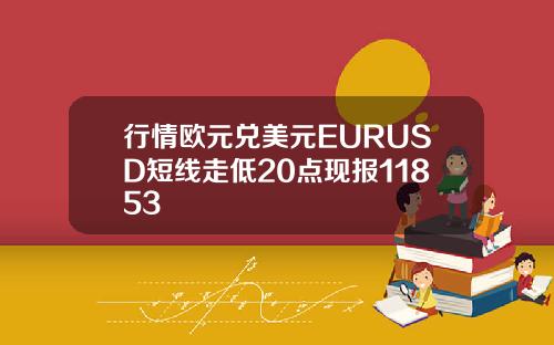 行情欧元兑美元EURUSD短线走低20点现报11853