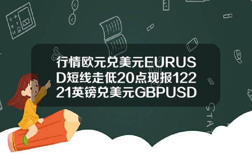 行情欧元兑美元EURUSD短线走低20点现报12221英镑兑美元GBPUSD短线走低36点现报14123