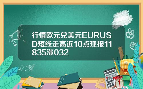 行情欧元兑美元EURUSD短线走高近10点现报11835涨032