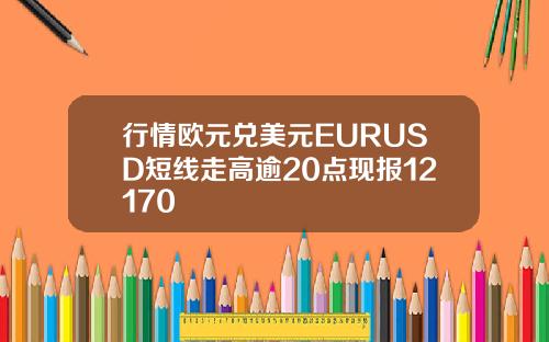 行情欧元兑美元EURUSD短线走高逾20点现报12170