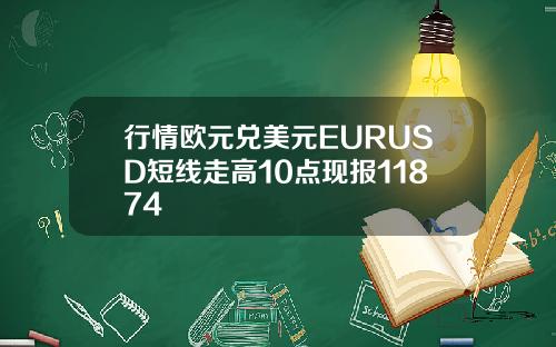 行情欧元兑美元EURUSD短线走高10点现报11874