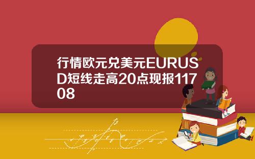 行情欧元兑美元EURUSD短线走高20点现报11708