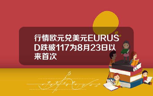 行情欧元兑美元EURUSD跌破117为8月23日以来首次