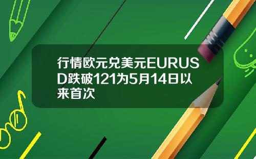 行情欧元兑美元EURUSD跌破121为5月14日以来首次