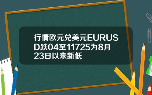 行情欧元兑美元EURUSD跌04至11725为8月23日以来新低