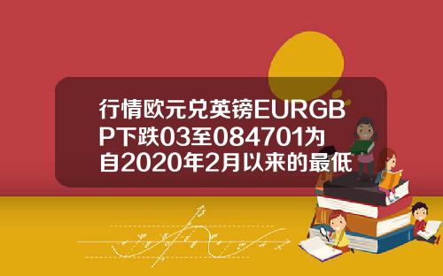 行情欧元兑英镑EURGBP下跌03至084701为自2020年2月以来的最低水平