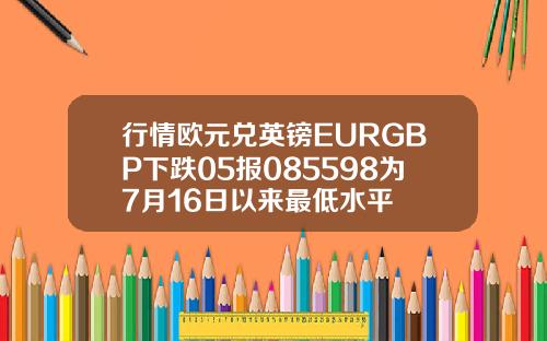 行情欧元兑英镑EURGBP下跌05报085598为7月16日以来最低水平