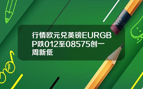 行情欧元兑英镑EURGBP跌012至08575创一周新低