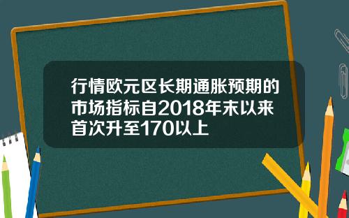 行情欧元区长期通胀预期的市场指标自2018年末以来首次升至170以上