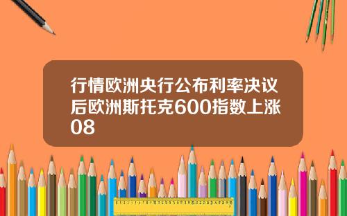 行情欧洲央行公布利率决议后欧洲斯托克600指数上涨08