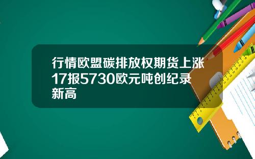 行情欧盟碳排放权期货上涨17报5730欧元吨创纪录新高