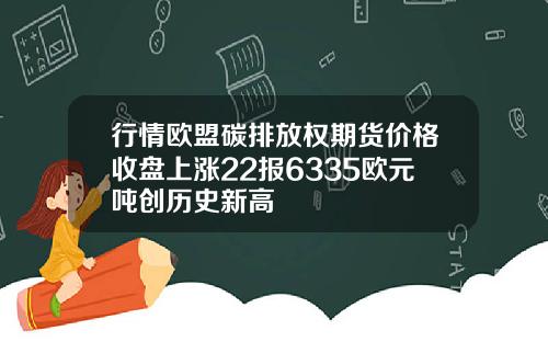 行情欧盟碳排放权期货价格收盘上涨22报6335欧元吨创历史新高