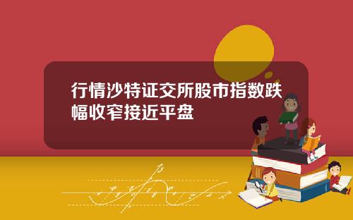 行情沙特证交所股市指数跌幅收窄接近平盘