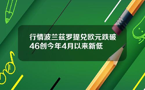 行情波兰兹罗提兑欧元跌破46创今年4月以来新低