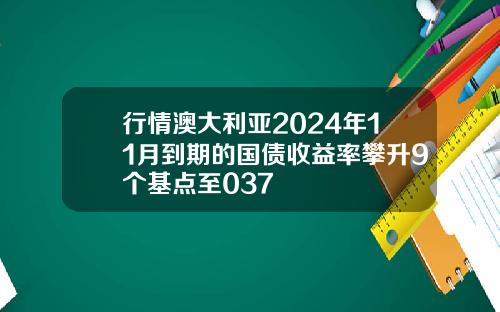 行情澳大利亚2024年11月到期的国债收益率攀升9个基点至037