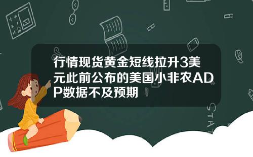 行情现货黄金短线拉升3美元此前公布的美国小非农ADP数据不及预期