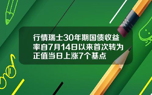 行情瑞士30年期国债收益率自7月14日以来首次转为正值当日上涨7个基点