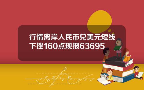 行情离岸人民币兑美元短线下挫160点现报63695