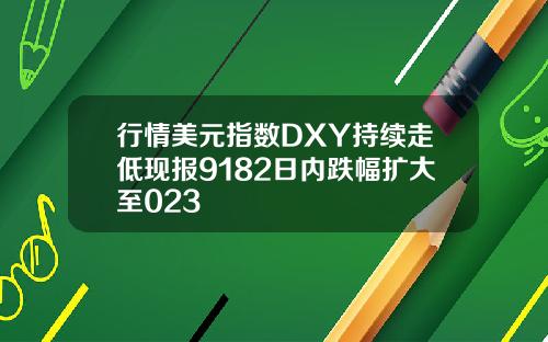行情美元指数DXY持续走低现报9182日内跌幅扩大至023