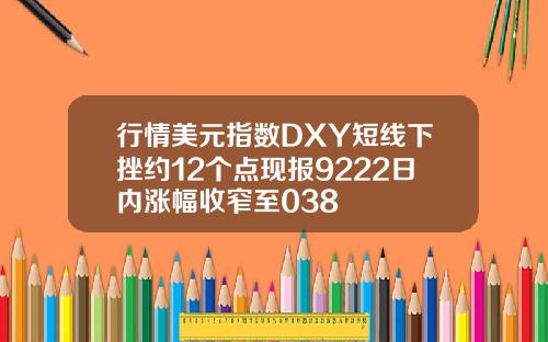 行情美元指数DXY短线下挫约12个点现报9222日内涨幅收窄至038
