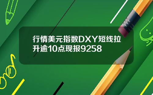行情美元指数DXY短线拉升逾10点现报9258