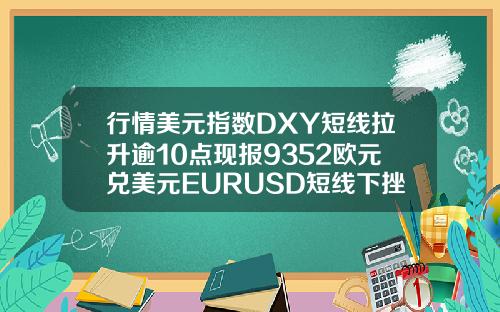行情美元指数DXY短线拉升逾10点现报9352欧元兑美元EURUSD短线下挫逾10点现报11685