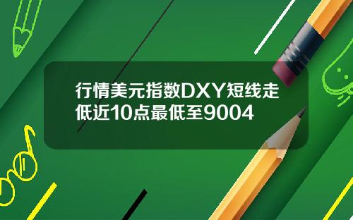 行情美元指数DXY短线走低近10点最低至9004
