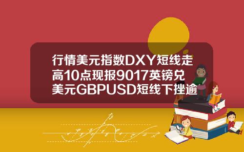 行情美元指数DXY短线走高10点现报9017英镑兑美元GBPUSD短线下挫逾20点现报14130