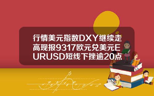 行情美元指数DXY继续走高现报9317欧元兑美元EURUSD短线下挫逾20点现报11739