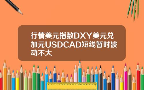 行情美元指数DXY美元兑加元USDCAD短线暂时波动不大
