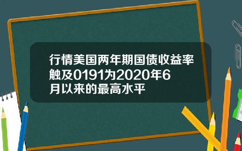 行情美国两年期国债收益率触及0191为2020年6月以来的最高水平