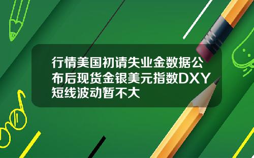 行情美国初请失业金数据公布后现货金银美元指数DXY短线波动暂不大
