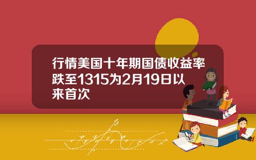 行情美国十年期国债收益率跌至1315为2月19日以来首次