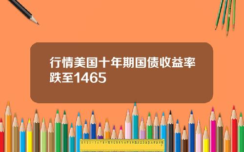 行情美国十年期国债收益率跌至1465