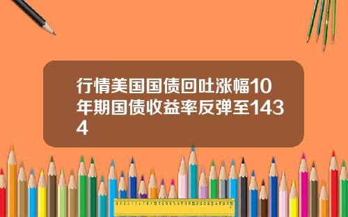 行情美国国债回吐涨幅10年期国债收益率反弹至1434