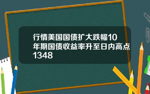 行情美国国债扩大跌幅10年期国债收益率升至日内高点1348