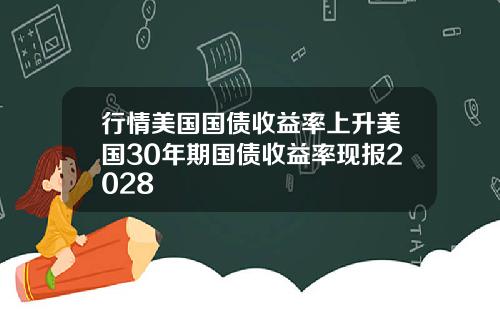 行情美国国债收益率上升美国30年期国债收益率现报2028