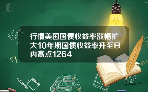 行情美国国债收益率涨幅扩大10年期国债收益率升至日内高点1264