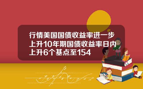 行情美国国债收益率进一步上升10年期国债收益率日内上升6个基点至154