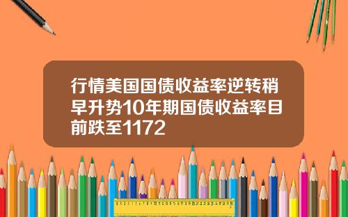 行情美国国债收益率逆转稍早升势10年期国债收益率目前跌至1172
