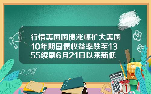 行情美国国债涨幅扩大美国10年期国债收益率跌至1355续刷6月21日以来新低