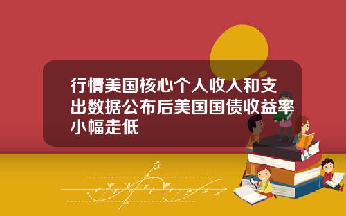 行情美国核心个人收入和支出数据公布后美国国债收益率小幅走低