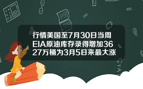 行情美国至7月30日当周EIA原油库存录得增加3627万桶为3月5日来最大涨幅