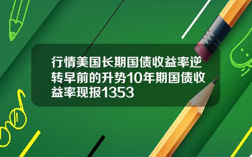 行情美国长期国债收益率逆转早前的升势10年期国债收益率现报1353