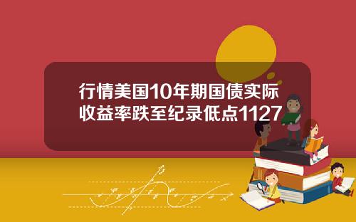 行情美国10年期国债实际收益率跌至纪录低点1127