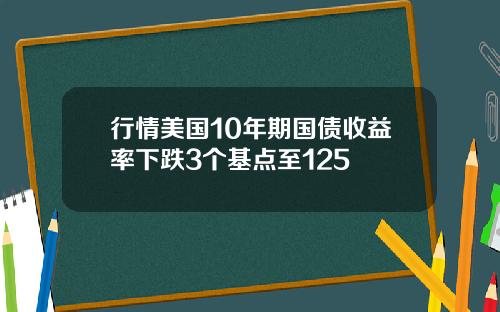 行情美国10年期国债收益率下跌3个基点至125