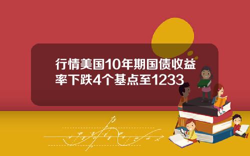 行情美国10年期国债收益率下跌4个基点至1233
