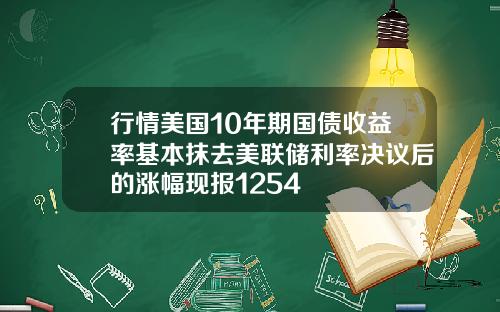 行情美国10年期国债收益率基本抹去美联储利率决议后的涨幅现报1254